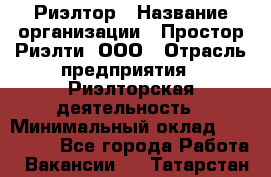 Риэлтор › Название организации ­ Простор-Риэлти, ООО › Отрасль предприятия ­ Риэлторская деятельность › Минимальный оклад ­ 140 000 - Все города Работа » Вакансии   . Татарстан респ.